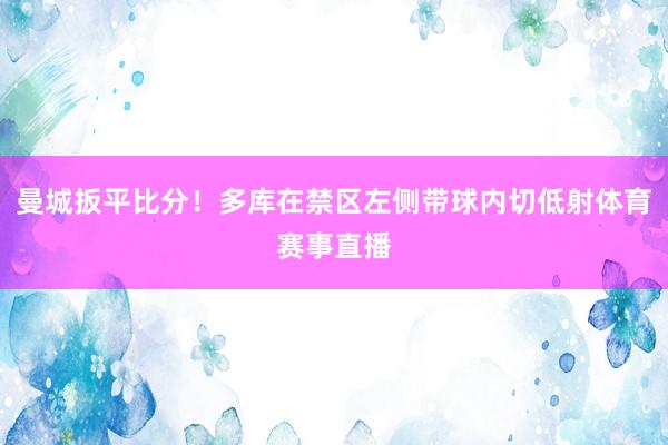 曼城扳平比分！多库在禁区左侧带球内切低射体育赛事直播