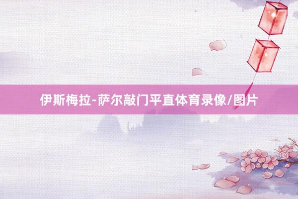 伊斯梅拉-萨尔敲门平直体育录像/图片