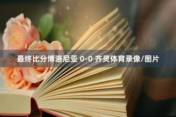 最终比分博洛尼亚 0-0 齐灵体育录像/图片
