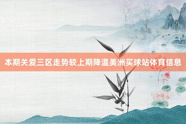 本期关爱三区走势较上期降温美洲买球站体育信息