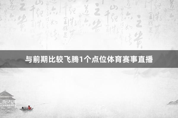 与前期比较飞腾1个点位体育赛事直播