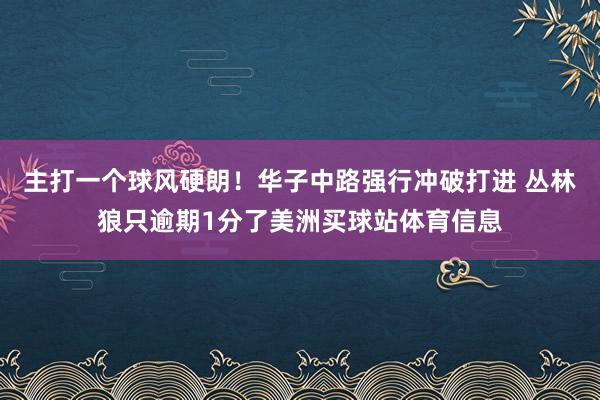 主打一个球风硬朗！华子中路强行冲破打进 丛林狼只逾期1分了美洲买球站体育信息