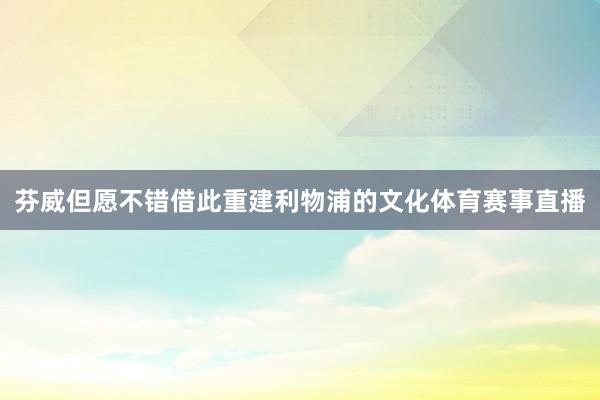 芬威但愿不错借此重建利物浦的文化体育赛事直播