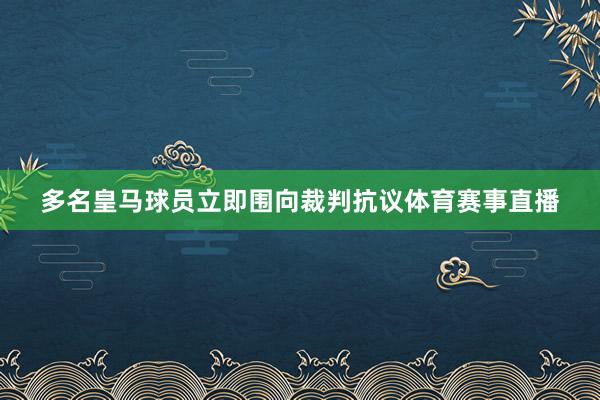 多名皇马球员立即围向裁判抗议体育赛事直播