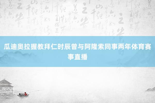 瓜迪奥拉握教拜仁时辰曾与阿隆索同事两年体育赛事直播