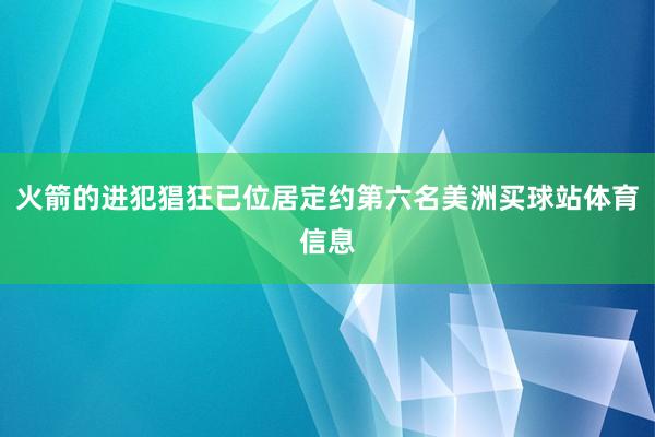 火箭的进犯猖狂已位居定约第六名美洲买球站体育信息
