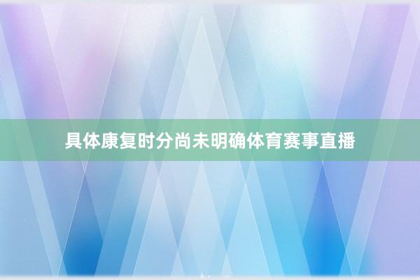 具体康复时分尚未明确体育赛事直播