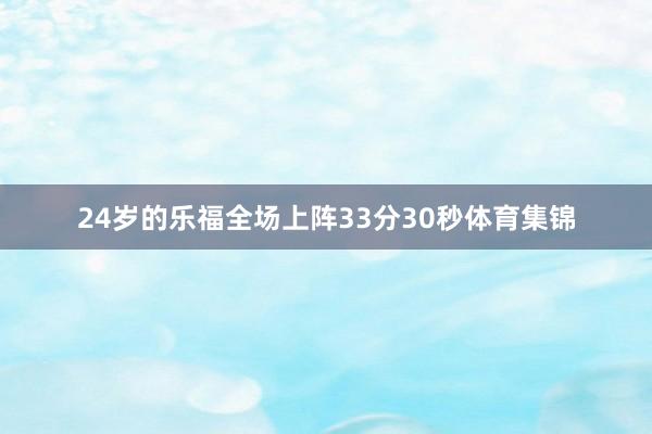 24岁的乐福全场上阵33分30秒体育集锦