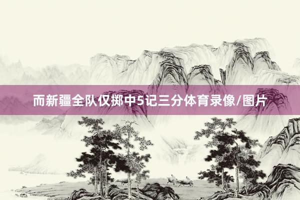 而新疆全队仅掷中5记三分体育录像/图片