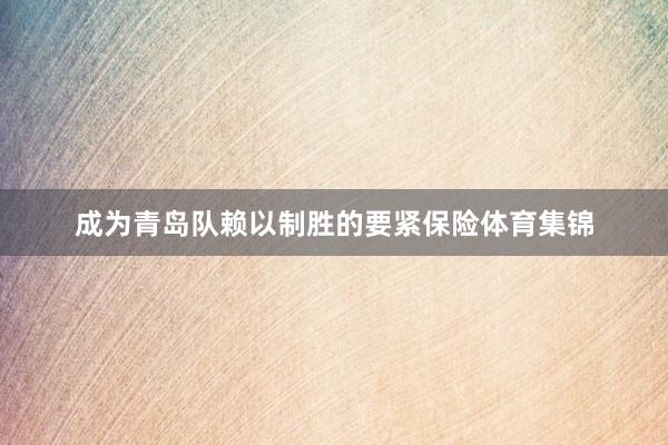 成为青岛队赖以制胜的要紧保险体育集锦