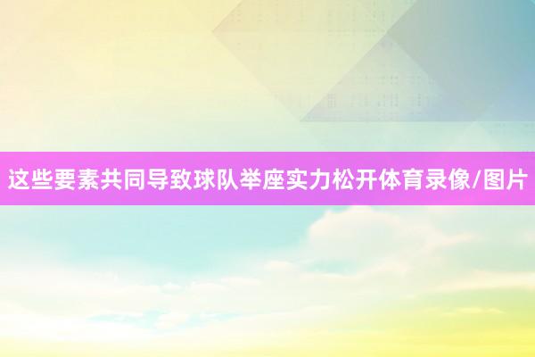 这些要素共同导致球队举座实力松开体育录像/图片
