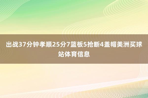 出战37分钟孝顺25分7篮板5抢断4盖帽美洲买球站体育信息