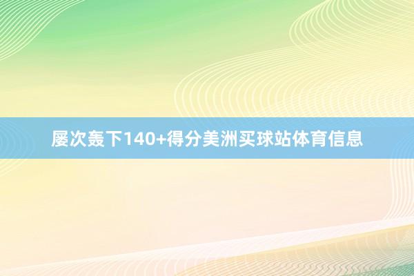 屡次轰下140+得分美洲买球站体育信息