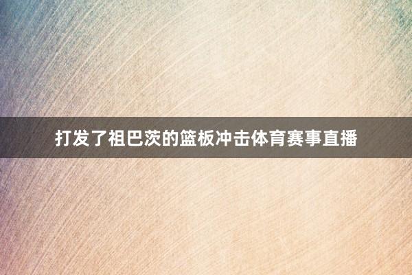 打发了祖巴茨的篮板冲击体育赛事直播