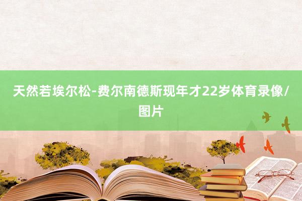 天然若埃尔松-费尔南德斯现年才22岁体育录像/图片