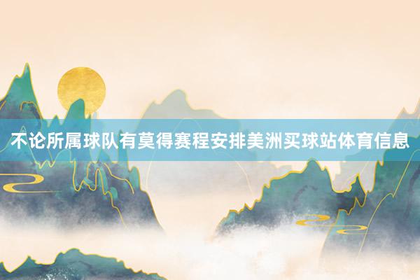 不论所属球队有莫得赛程安排美洲买球站体育信息