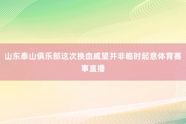 山东泰山俱乐部这次换血威望并非临时起意体育赛事直播