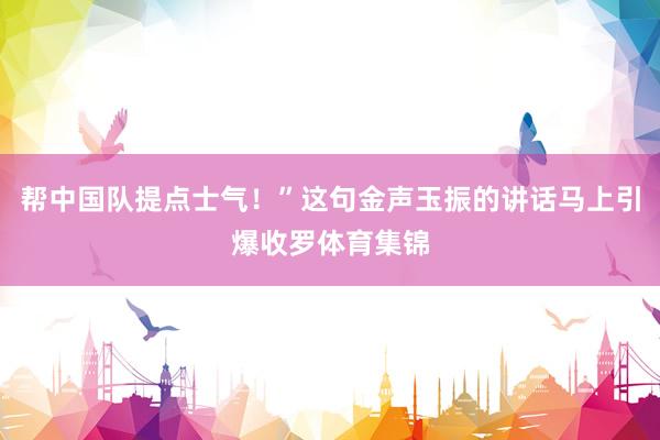 帮中国队提点士气！”这句金声玉振的讲话马上引爆收罗体育集锦