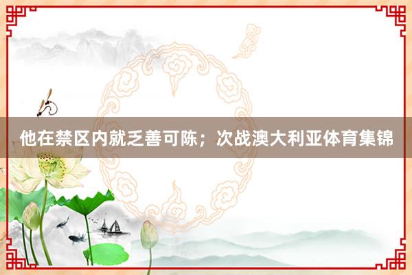 他在禁区内就乏善可陈；次战澳大利亚体育集锦