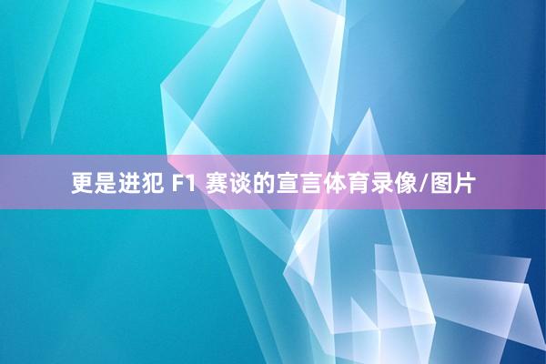 更是进犯 F1 赛谈的宣言体育录像/图片