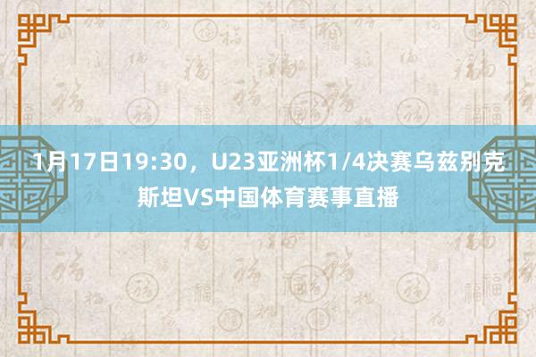 1月17日19:30，U23亚洲杯1/4决赛乌兹别克斯坦VS中国体育赛事直播
