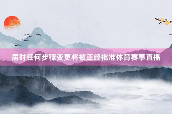 届时任何步骤变更将被正经批准体育赛事直播