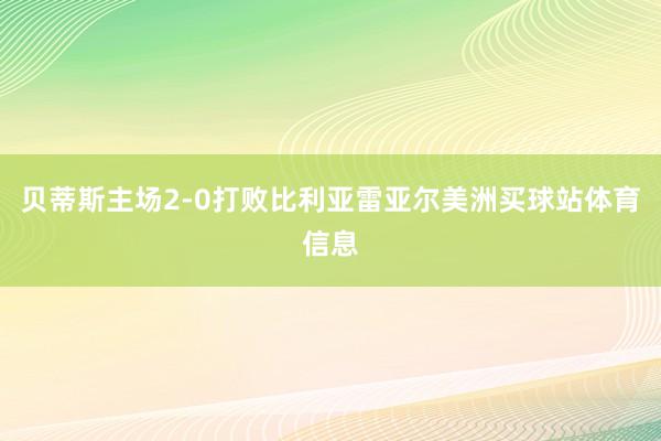 贝蒂斯主场2-0打败比利亚雷亚尔美洲买球站体育信息