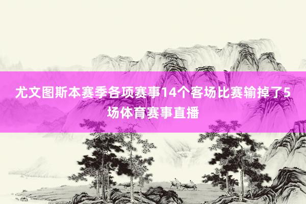 尤文图斯本赛季各项赛事14个客场比赛输掉了5场体育赛事直播