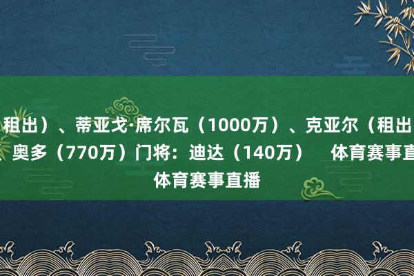 租出）、蒂亚戈·席尔瓦（1000万）、克亚尔（租出）、奥多（770万）门将：迪达（140万）    体育赛事直播