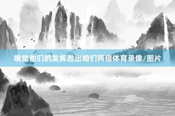 嗅觉他们的发挥胜出咱们两倍体育录像/图片