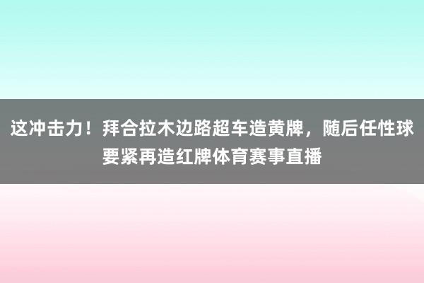 这冲击力！拜合拉木边路超车造黄牌，随后任性球要紧再造红牌体育赛事直播