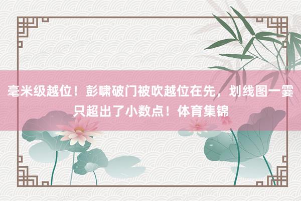 毫米级越位！彭啸破门被吹越位在先，划线图一霎只超出了小数点！体育集锦