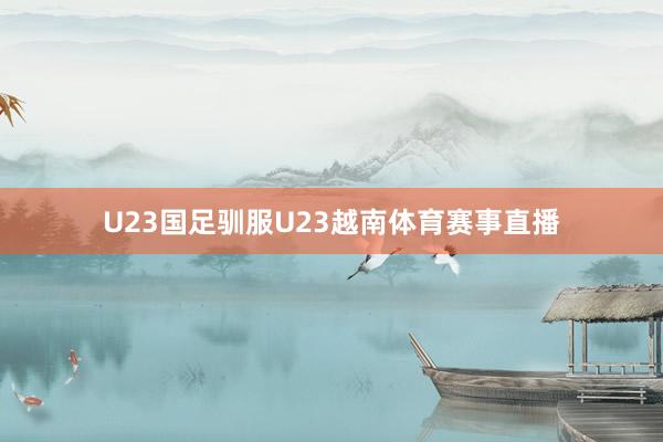 U23国足驯服U23越南体育赛事直播