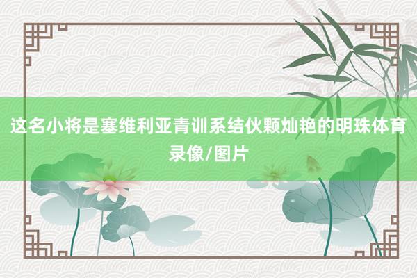 这名小将是塞维利亚青训系结伙颗灿艳的明珠体育录像/图片