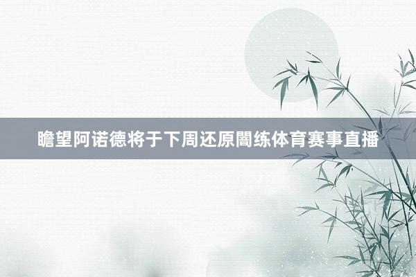 瞻望阿诺德将于下周还原闇练体育赛事直播