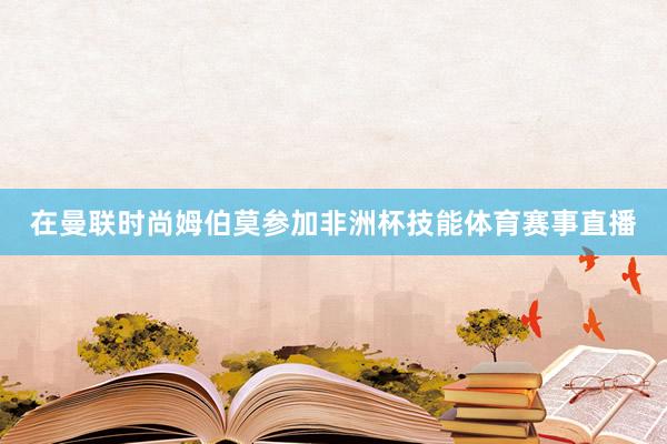 在曼联时尚姆伯莫参加非洲杯技能体育赛事直播