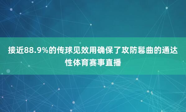 接近88.9%的传球见效用确保了攻防鬈曲的通达性体育赛事直播
