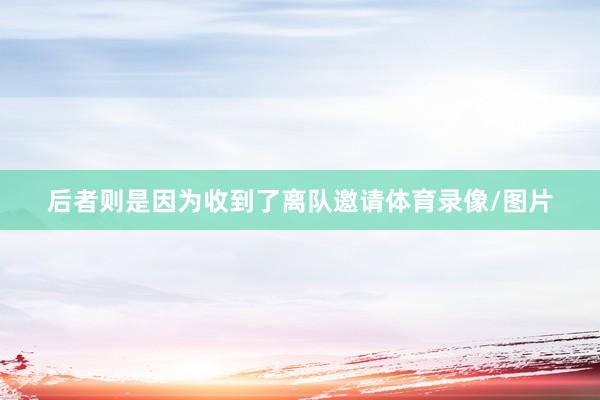 后者则是因为收到了离队邀请体育录像/图片