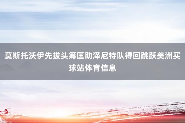 莫斯托沃伊先拔头筹匡助泽尼特队得回跳跃美洲买球站体育信息