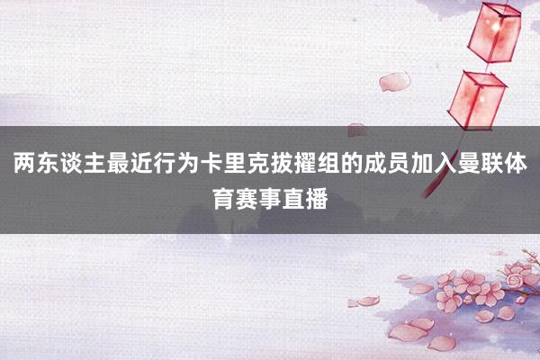 两东谈主最近行为卡里克拔擢组的成员加入曼联体育赛事直播