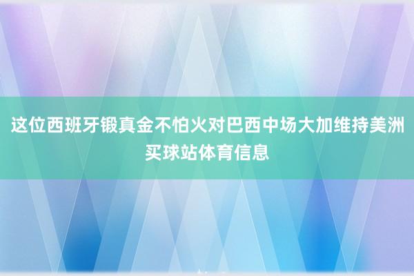这位西班牙锻真金不怕火对巴西中场大加维持美洲买球站体育信息
