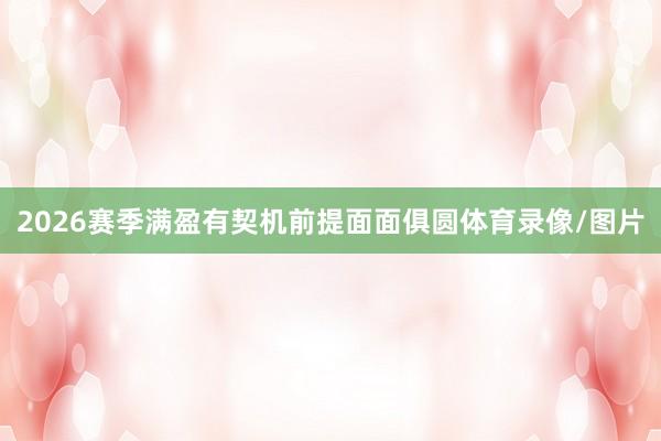 2026赛季满盈有契机前提面面俱圆体育录像/图片