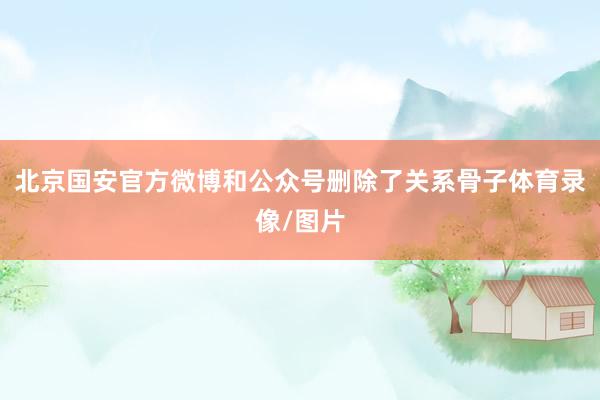 北京国安官方微博和公众号删除了关系骨子体育录像/图片