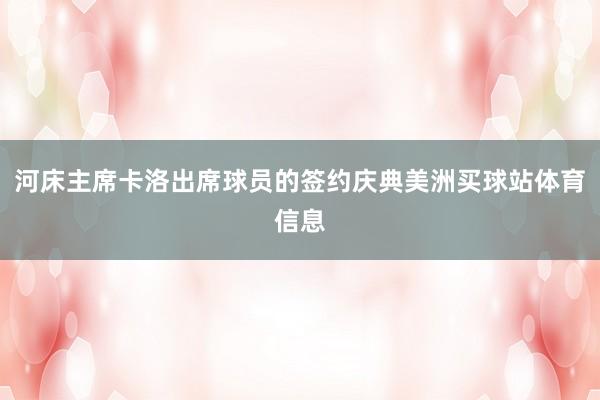 河床主席卡洛出席球员的签约庆典美洲买球站体育信息