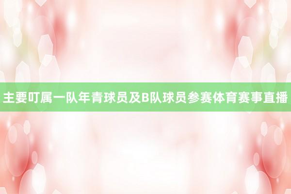 主要叮属一队年青球员及B队球员参赛体育赛事直播