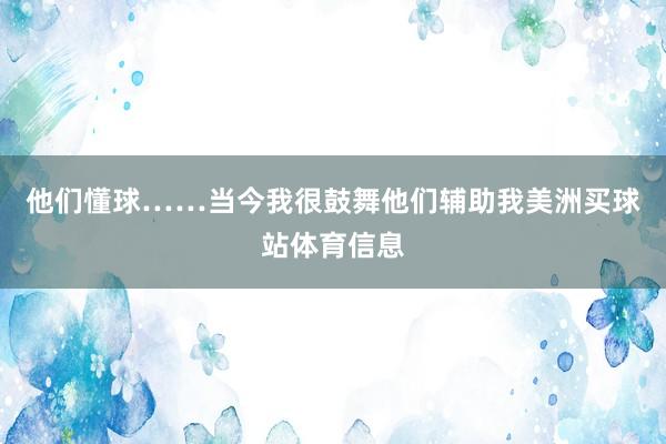 他们懂球……当今我很鼓舞他们辅助我美洲买球站体育信息
