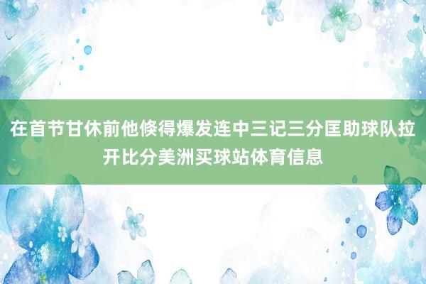 在首节甘休前他倏得爆发连中三记三分匡助球队拉开比分美洲买球站体育信息