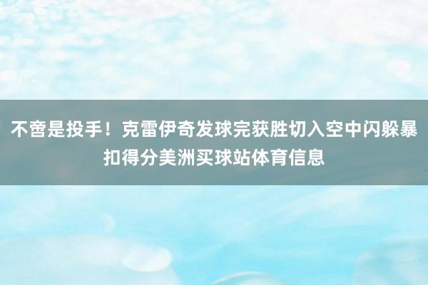 不啻是投手！克雷伊奇发球完获胜切入空中闪躲暴扣得分美洲买球站体育信息