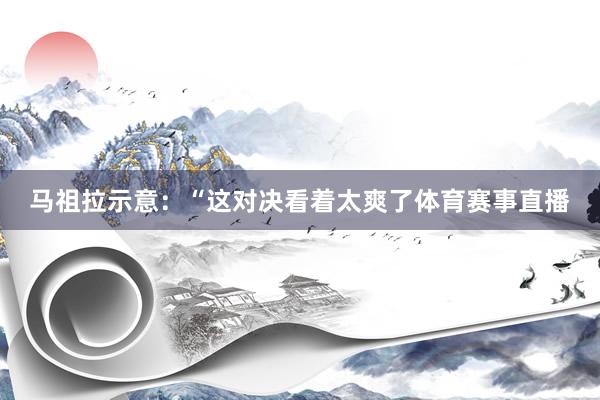 马祖拉示意：“这对决看着太爽了体育赛事直播