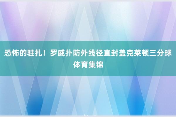 恐怖的驻扎！罗威扑防外线径直封盖克莱顿三分球体育集锦